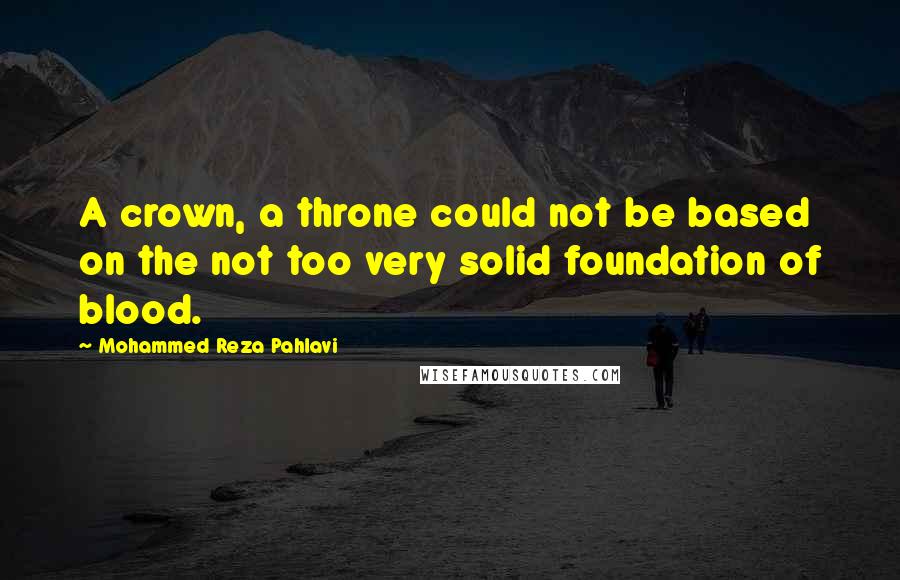 Mohammed Reza Pahlavi quotes: A crown, a throne could not be based on the not too very solid foundation of blood.