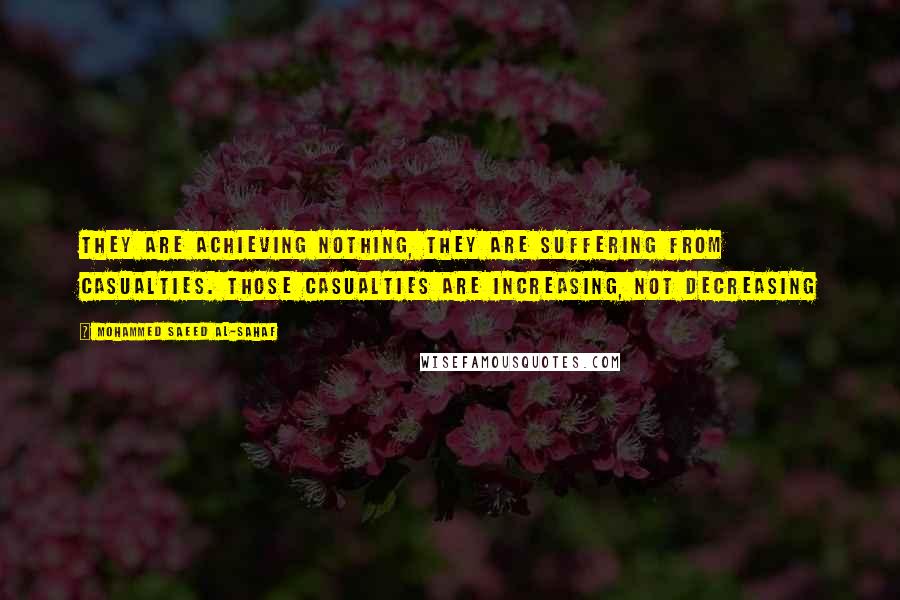 Mohammed Saeed Al-Sahaf quotes: They are achieving nothing, they are suffering from casualties. Those casualties are increasing, not decreasing