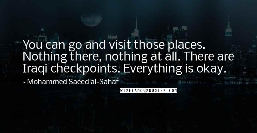 Mohammed Saeed Al-Sahaf quotes: You can go and visit those places. Nothing there, nothing at all. There are Iraqi checkpoints. Everything is okay.