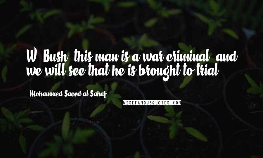 Mohammed Saeed Al-Sahaf quotes: W. Bush, this man is a war criminal, and we will see that he is brought to trial.