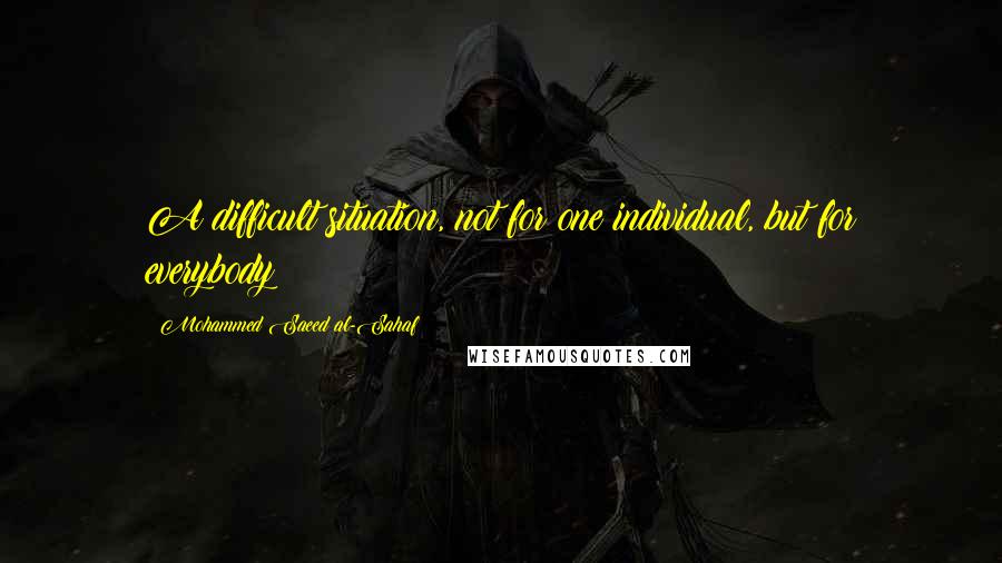 Mohammed Saeed Al-Sahaf quotes: A difficult situation, not for one individual, but for everybody