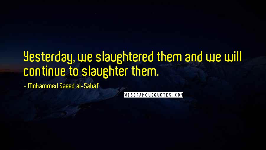 Mohammed Saeed Al-Sahaf quotes: Yesterday, we slaughtered them and we will continue to slaughter them.
