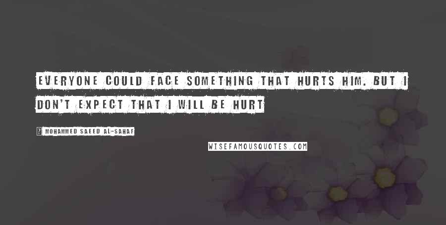 Mohammed Saeed Al-Sahaf quotes: Everyone could face something that hurts him. But I don't expect that I will be hurt