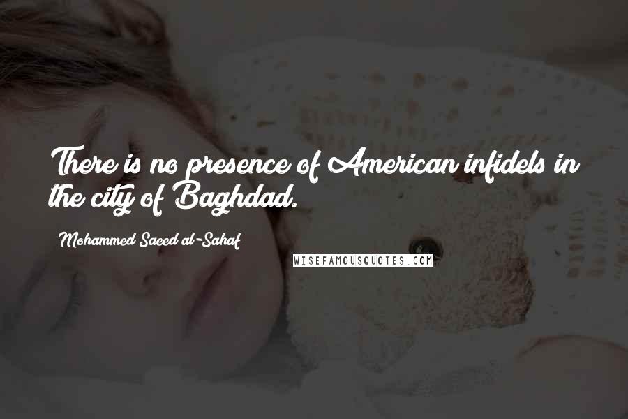 Mohammed Saeed Al-Sahaf quotes: There is no presence of American infidels in the city of Baghdad.