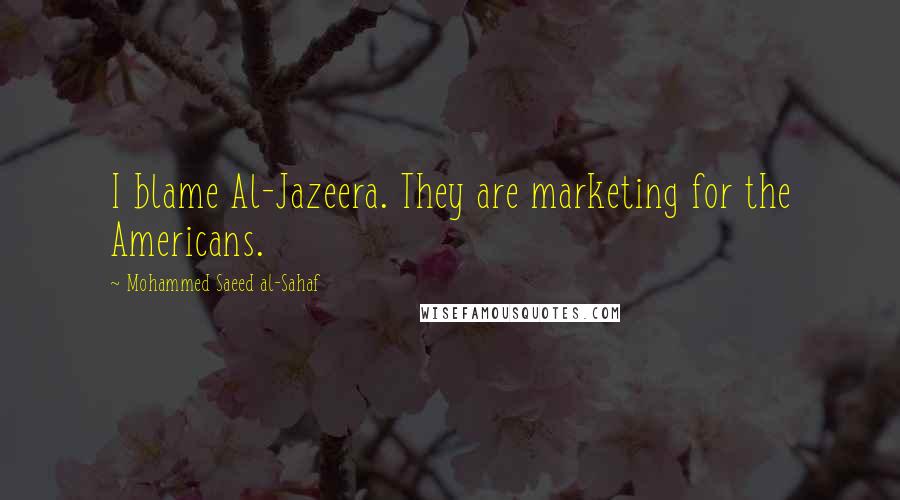 Mohammed Saeed Al-Sahaf quotes: I blame Al-Jazeera. They are marketing for the Americans.