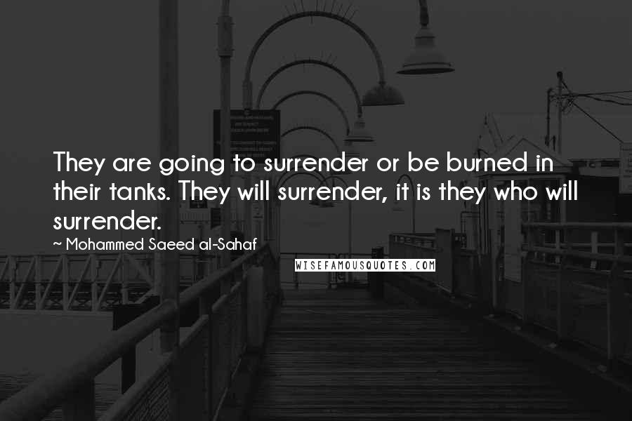 Mohammed Saeed Al-Sahaf quotes: They are going to surrender or be burned in their tanks. They will surrender, it is they who will surrender.