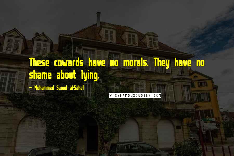 Mohammed Saeed Al-Sahaf quotes: These cowards have no morals. They have no shame about lying.