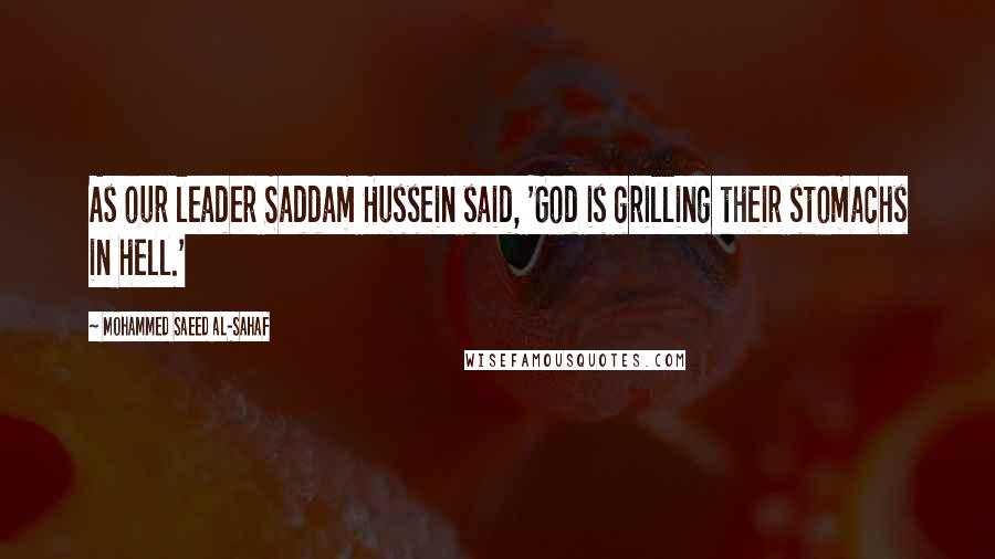 Mohammed Saeed Al-Sahaf quotes: As our leader Saddam Hussein said, 'God is grilling their stomachs in hell.'