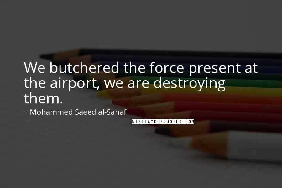 Mohammed Saeed Al-Sahaf quotes: We butchered the force present at the airport, we are destroying them.