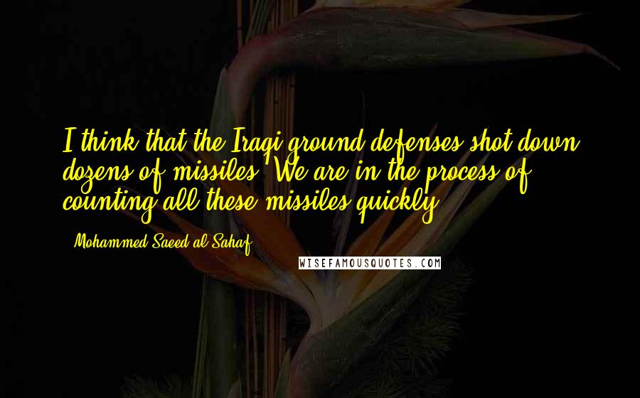 Mohammed Saeed Al-Sahaf quotes: I think that the Iraqi ground defenses shot down dozens of missiles. We are in the process of counting all these missiles quickly