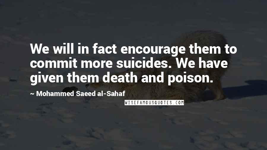 Mohammed Saeed Al-Sahaf quotes: We will in fact encourage them to commit more suicides. We have given them death and poison.