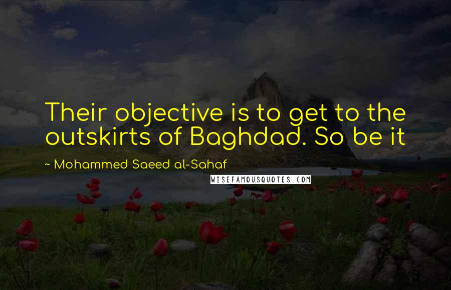 Mohammed Saeed Al-Sahaf quotes: Their objective is to get to the outskirts of Baghdad. So be it