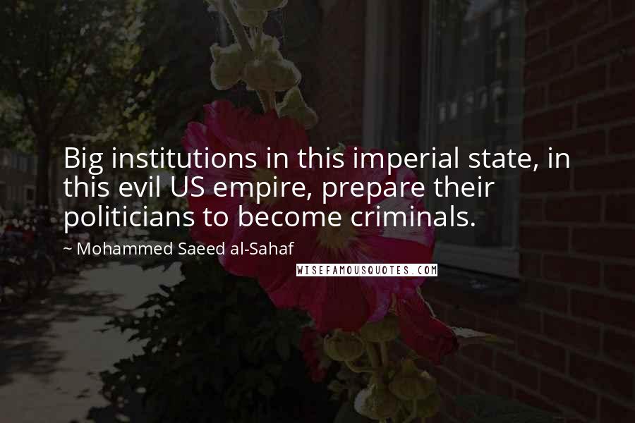 Mohammed Saeed Al-Sahaf quotes: Big institutions in this imperial state, in this evil US empire, prepare their politicians to become criminals.
