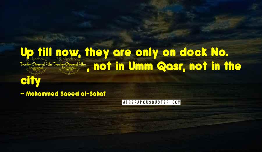 Mohammed Saeed Al-Sahaf quotes: Up till now, they are only on dock No. 10, not in Umm Qasr, not in the city