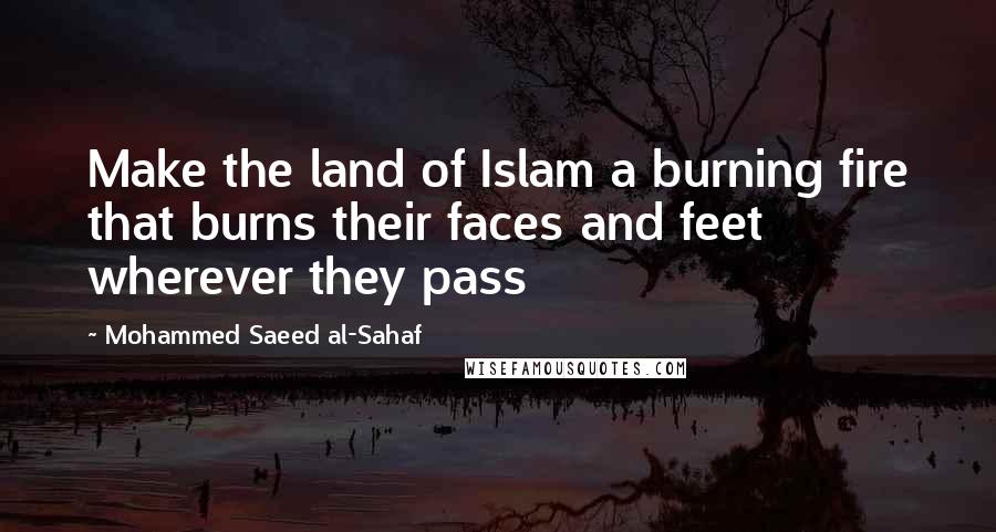 Mohammed Saeed Al-Sahaf quotes: Make the land of Islam a burning fire that burns their faces and feet wherever they pass