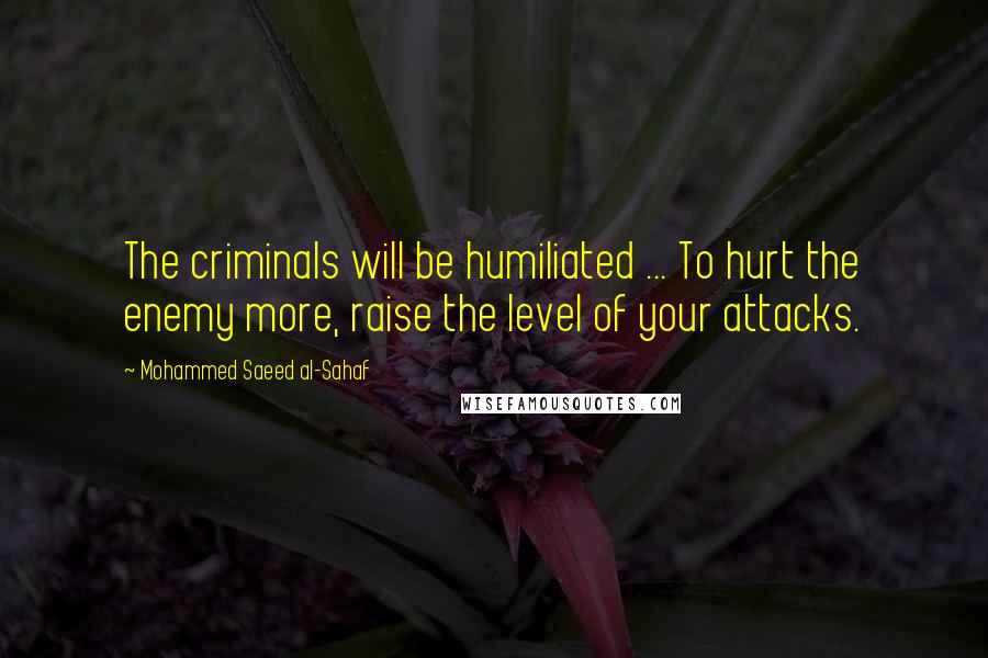 Mohammed Saeed Al-Sahaf quotes: The criminals will be humiliated ... To hurt the enemy more, raise the level of your attacks.