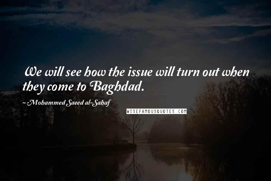 Mohammed Saeed Al-Sahaf quotes: We will see how the issue will turn out when they come to Baghdad.