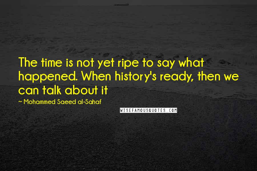 Mohammed Saeed Al-Sahaf quotes: The time is not yet ripe to say what happened. When history's ready, then we can talk about it
