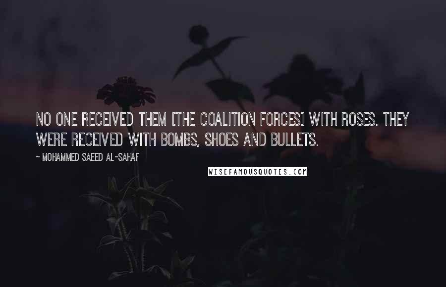 Mohammed Saeed Al-Sahaf quotes: No one received them [the coalition forces] with roses. They were received with bombs, shoes and bullets.