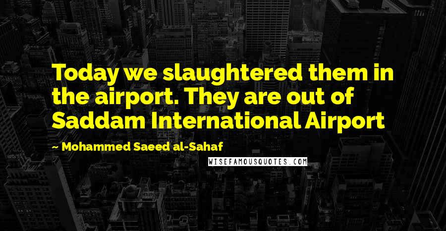 Mohammed Saeed Al-Sahaf quotes: Today we slaughtered them in the airport. They are out of Saddam International Airport