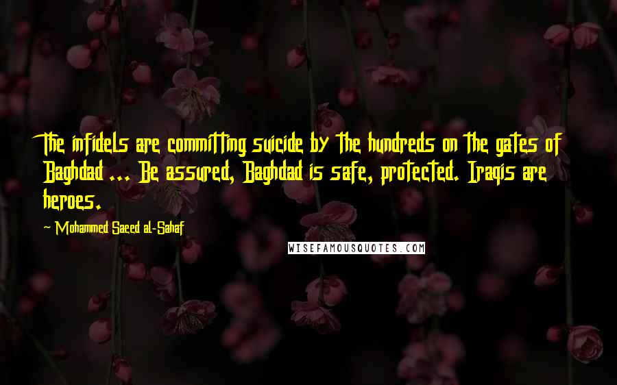 Mohammed Saeed Al-Sahaf quotes: The infidels are committing suicide by the hundreds on the gates of Baghdad ... Be assured, Baghdad is safe, protected. Iraqis are heroes.