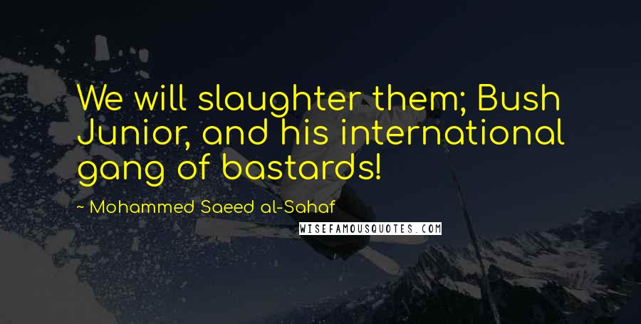 Mohammed Saeed Al-Sahaf quotes: We will slaughter them; Bush Junior, and his international gang of bastards!