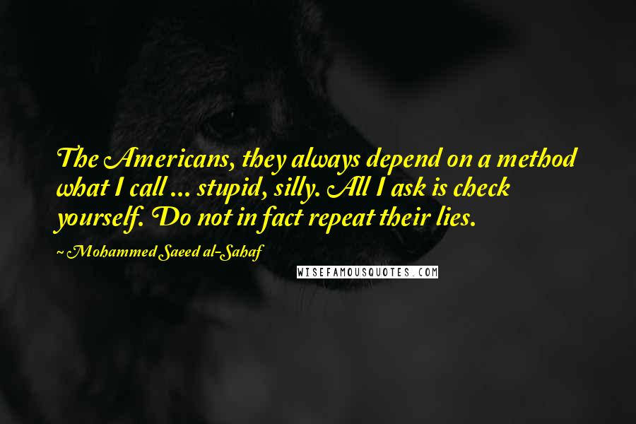 Mohammed Saeed Al-Sahaf quotes: The Americans, they always depend on a method what I call ... stupid, silly. All I ask is check yourself. Do not in fact repeat their lies.