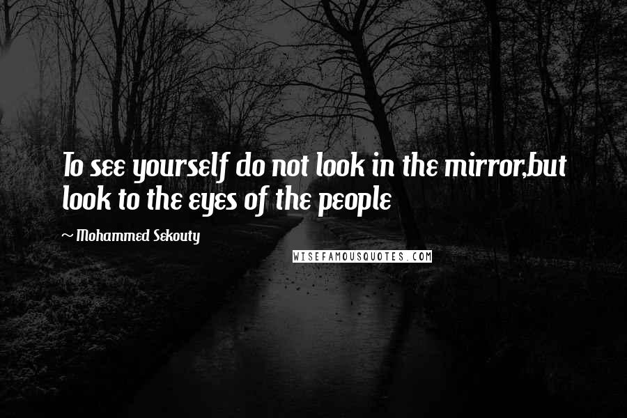 Mohammed Sekouty quotes: To see yourself do not look in the mirror,but look to the eyes of the people