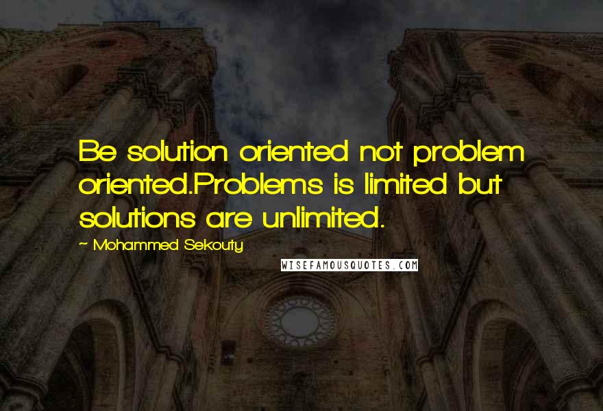 Mohammed Sekouty quotes: Be solution oriented not problem oriented.Problems is limited but solutions are unlimited.
