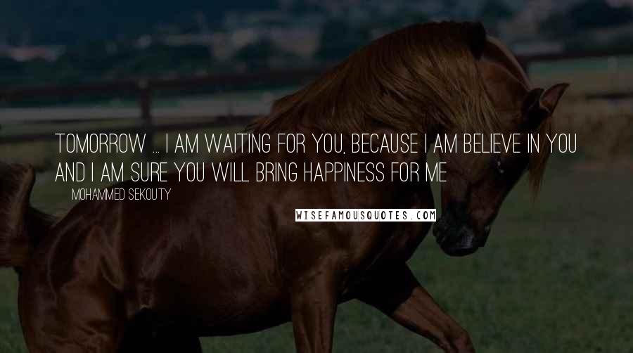 Mohammed Sekouty quotes: Tomorrow ... I am waiting for you, Because I am believe in you and I am sure you will bring happiness for me