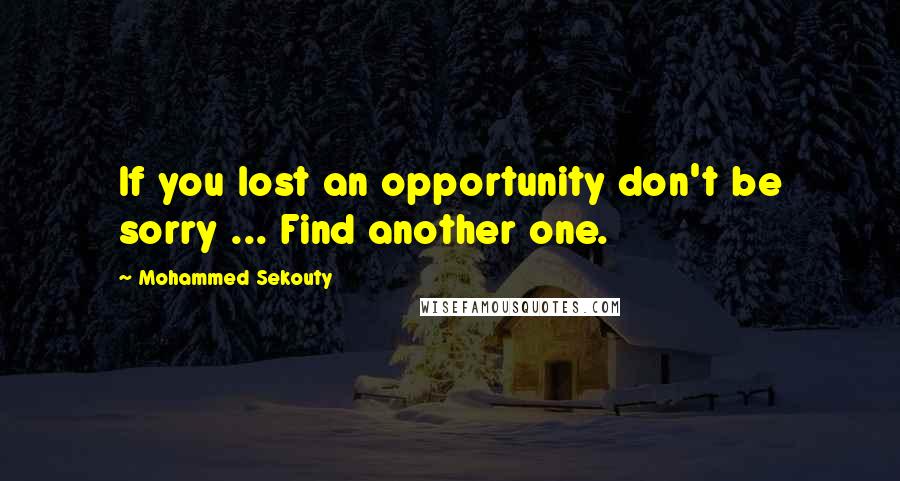 Mohammed Sekouty quotes: If you lost an opportunity don't be sorry ... Find another one.