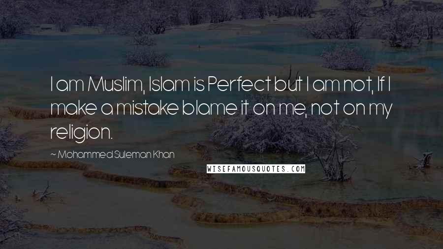 Mohammed Suleman Khan quotes: I am Muslim, Islam is Perfect but I am not, If I make a mistake blame it on me, not on my religion.