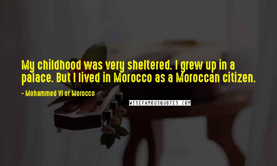 Mohammed VI Of Morocco quotes: My childhood was very sheltered. I grew up in a palace. But I lived in Morocco as a Moroccan citizen.