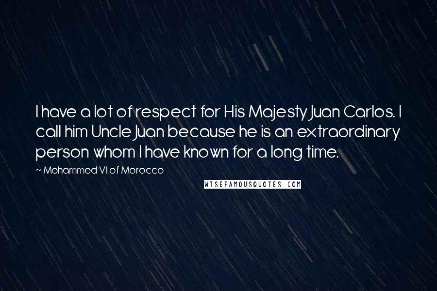 Mohammed VI Of Morocco quotes: I have a lot of respect for His Majesty Juan Carlos. I call him Uncle Juan because he is an extraordinary person whom I have known for a long time.