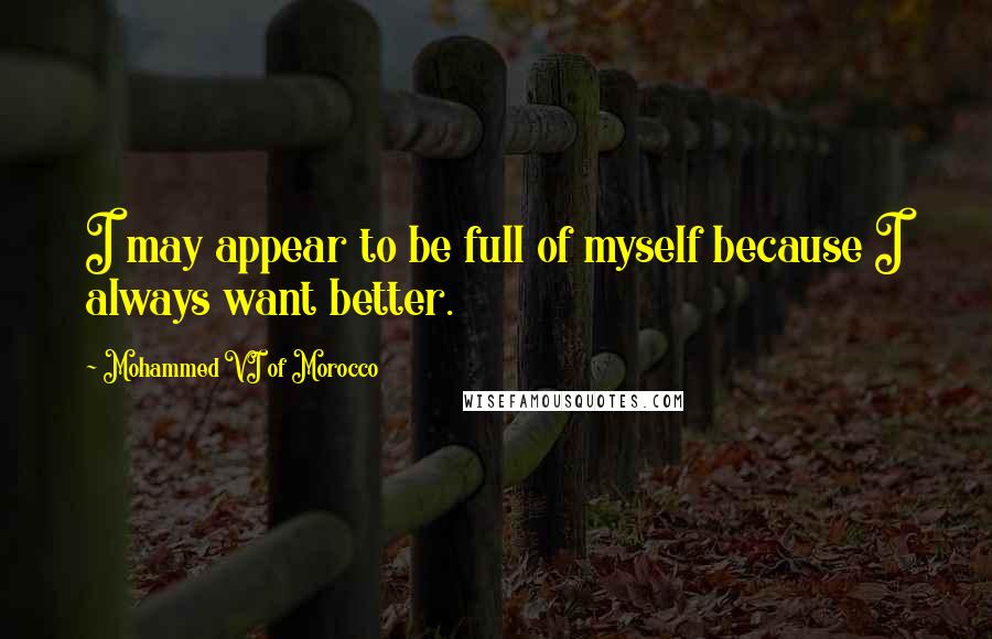 Mohammed VI Of Morocco quotes: I may appear to be full of myself because I always want better.