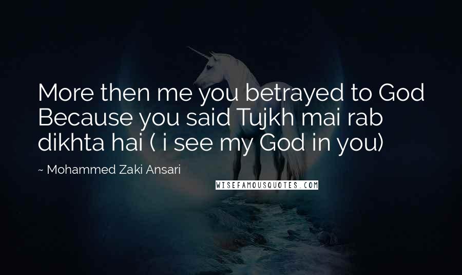 Mohammed Zaki Ansari quotes: More then me you betrayed to God Because you said Tujkh mai rab dikhta hai ( i see my God in you)