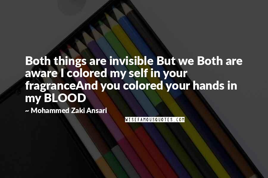 Mohammed Zaki Ansari quotes: Both things are invisible But we Both are aware I colored my self in your fragranceAnd you colored your hands in my BLOOD