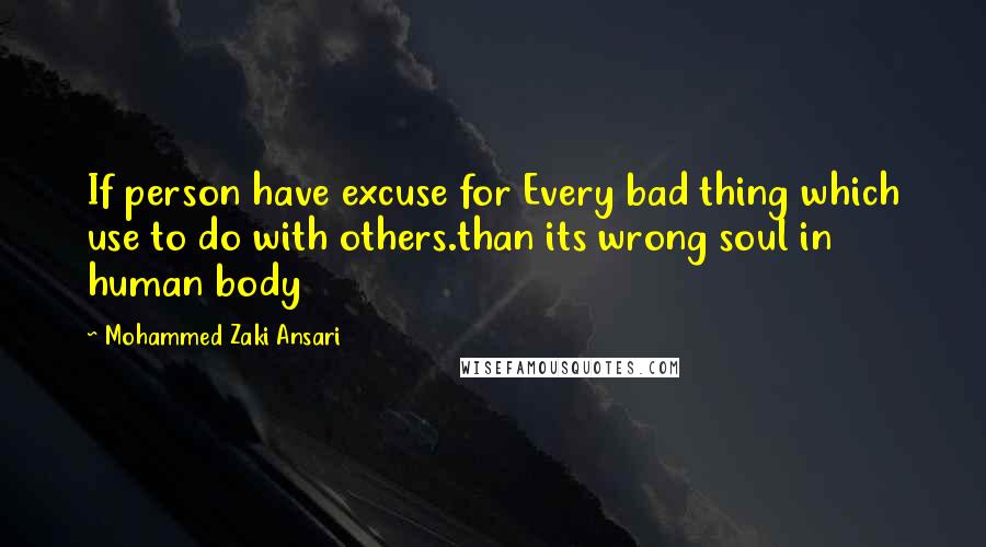 Mohammed Zaki Ansari quotes: If person have excuse for Every bad thing which use to do with others.than its wrong soul in human body