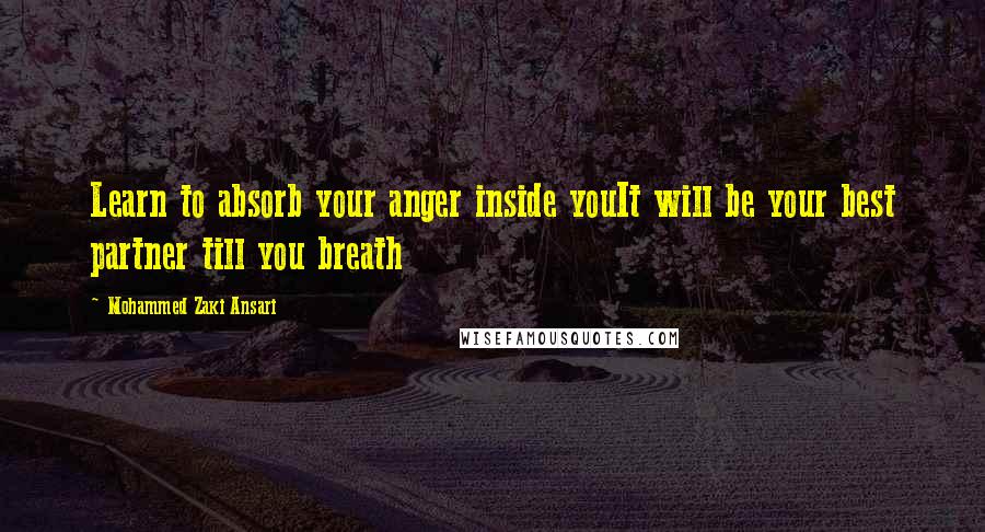 Mohammed Zaki Ansari quotes: Learn to absorb your anger inside youIt will be your best partner till you breath