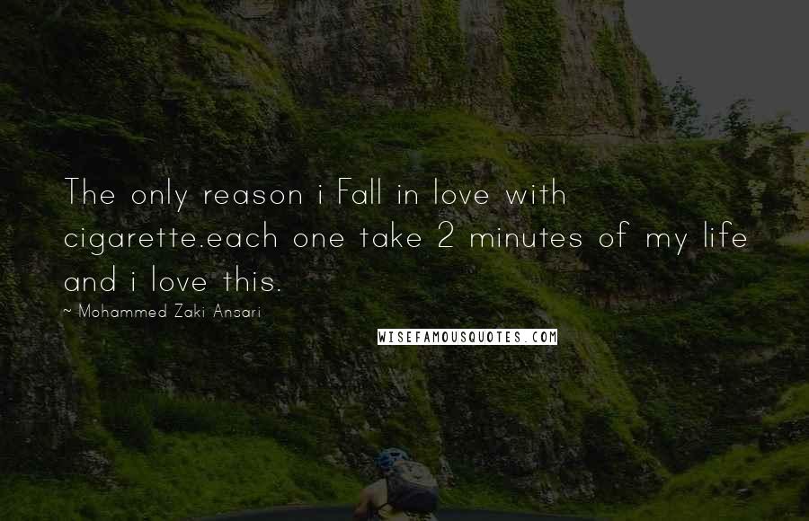 Mohammed Zaki Ansari quotes: The only reason i Fall in love with cigarette.each one take 2 minutes of my life and i love this.
