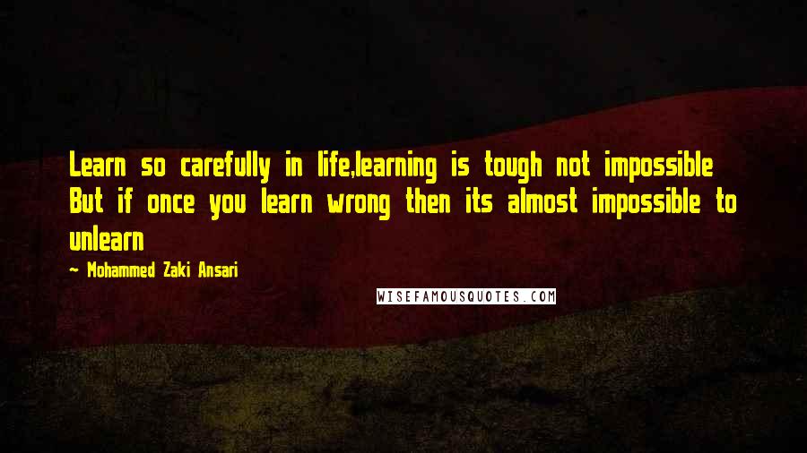 Mohammed Zaki Ansari quotes: Learn so carefully in life,learning is tough not impossible But if once you learn wrong then its almost impossible to unlearn