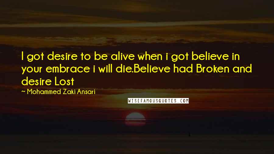 Mohammed Zaki Ansari quotes: I got desire to be alive when i got believe in your embrace i will die.Believe had Broken and desire Lost