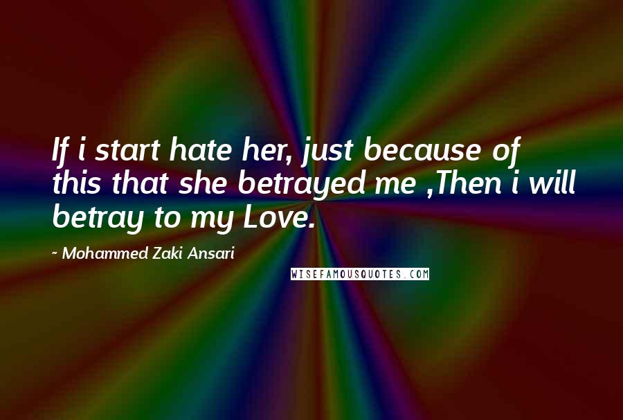 Mohammed Zaki Ansari quotes: If i start hate her, just because of this that she betrayed me ,Then i will betray to my Love.
