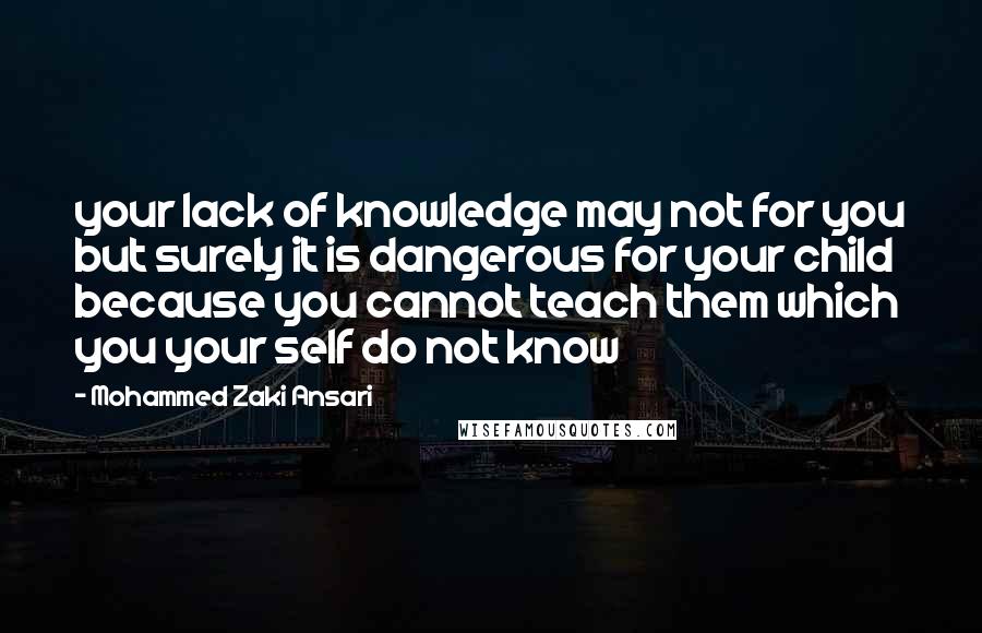 Mohammed Zaki Ansari quotes: your lack of knowledge may not for you but surely it is dangerous for your child because you cannot teach them which you your self do not know