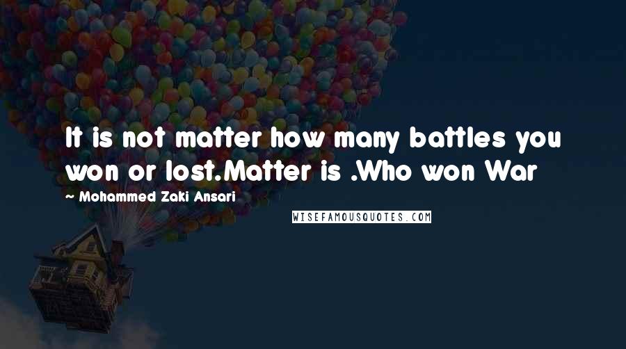Mohammed Zaki Ansari quotes: It is not matter how many battles you won or lost.Matter is .Who won War