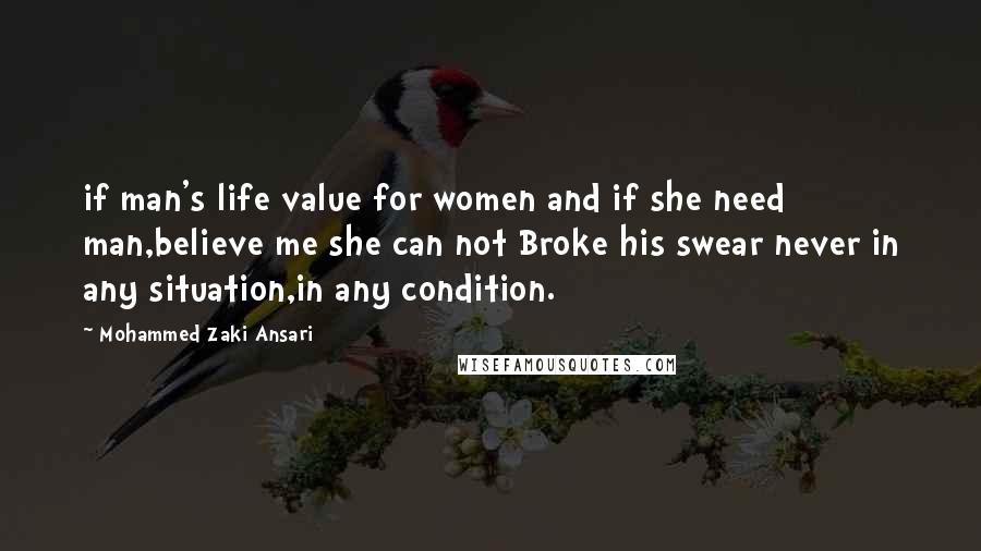Mohammed Zaki Ansari quotes: if man's life value for women and if she need man,believe me she can not Broke his swear never in any situation,in any condition.