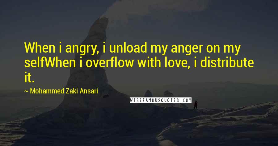 Mohammed Zaki Ansari quotes: When i angry, i unload my anger on my selfWhen i overflow with love, i distribute it.