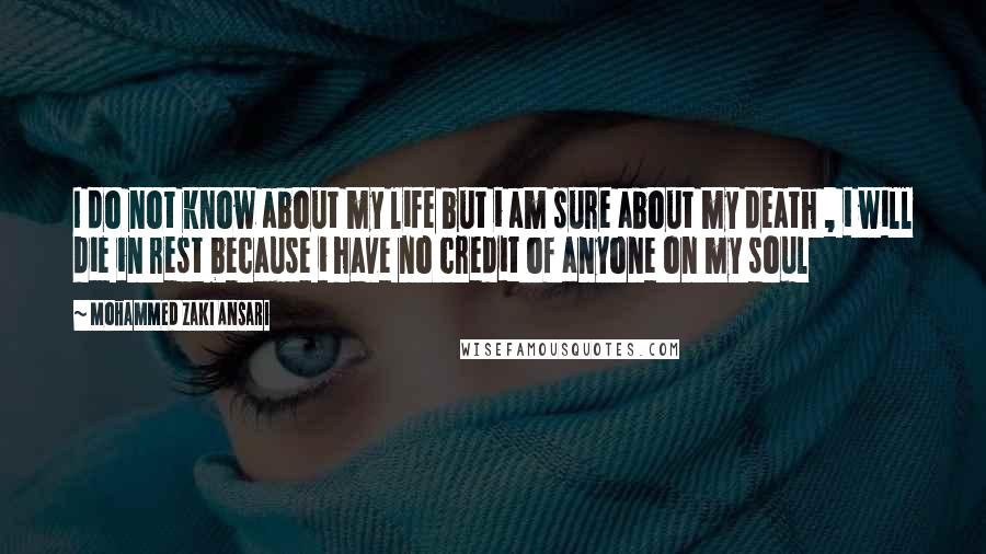 Mohammed Zaki Ansari quotes: I do not know about my life but i am sure about my death , i will die in rest because i have no credit of anyone on my soul