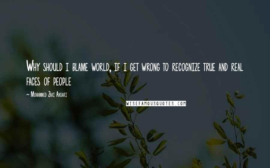 Mohammed Zaki Ansari quotes: Why should i blame world, if i get wrong to recognize true and real faces of people