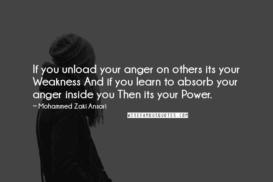 Mohammed Zaki Ansari quotes: If you unload your anger on others its your Weakness And if you learn to absorb your anger inside you Then its your Power.